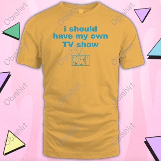 I Should Have My Own Tv Show Tee Shirt