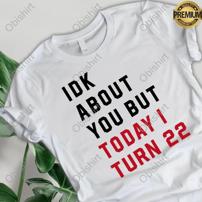 Idk About You But Today I Turn 22 Shirt Swiftiej13