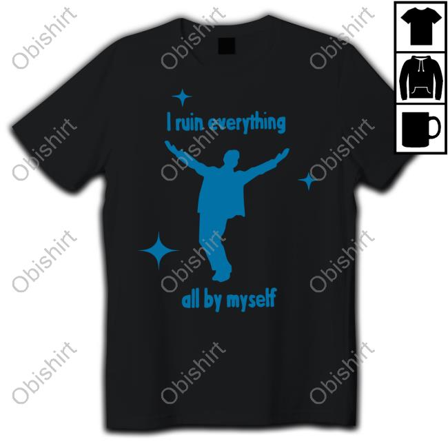 Shirts That Go Hard I Ruin Everything All By Myself Sweatshirt