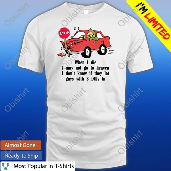Shirtsthtgohard When I Die I May Not Go To Heaven I Don't Know If They Let Guys With 8 Duis In T Shirt When I Die I May Not Go To Heaven I Don't Know If They Let Guys With 8 Duis In Tee