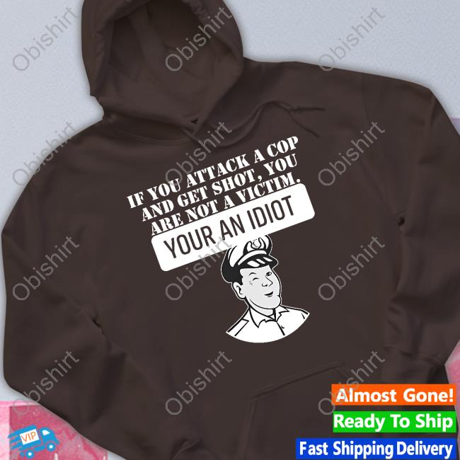 If You Attack A Cop And Get Shot You Are Not A Victim Your An Idiot Tee Shirt Theycallmedoc If You Attack A Cop And Get Shot You Are Not A Victim Your An Idiot Tee Shirt