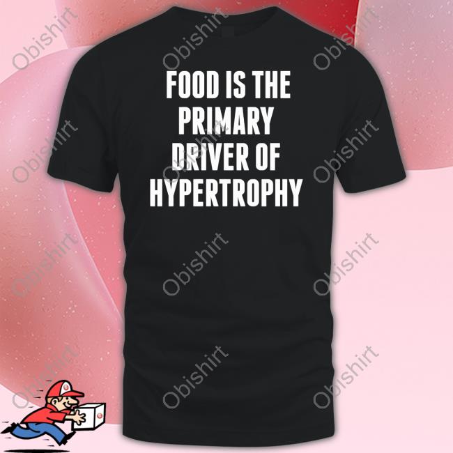 Food Is The Primary Driver Of Hypertrophy New Shirt