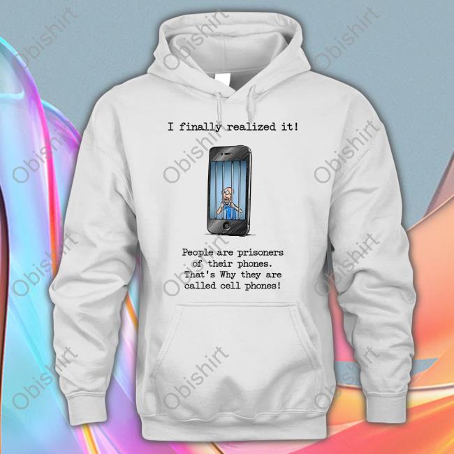 I Finally Realized It People Are Prisoners Of Their Phones That's Why They Are Called Cell Phones Sweatshirt