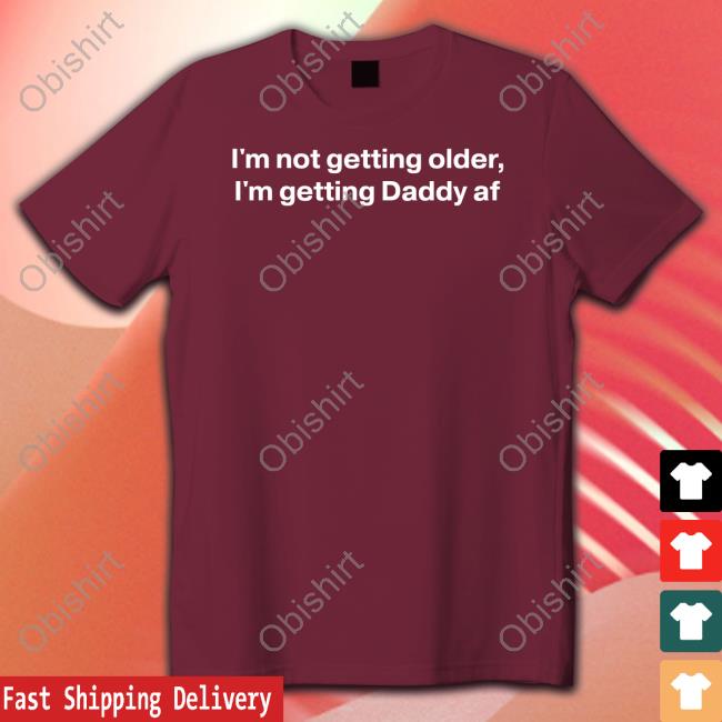 Good Shirts I'm Not Getting Older I'm Getting Daddy Af Shirt