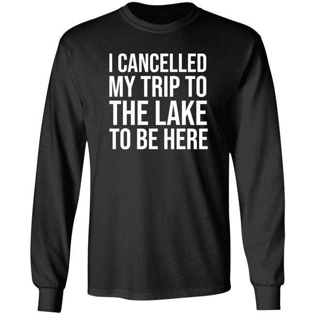 Mat I Cancelled My Trip To The Lake To Be Here Shirt