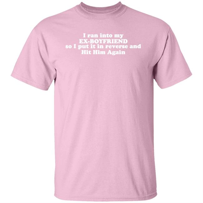 I Ran Into My Ex-Boyfriend So I Put It In Reverse And Hit Him Again Shirt I Ran Into My Ex-Boyfriend So I Put It In Reverse And Hit Him Again Shirt