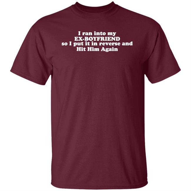 I Ran Into My Ex-Boyfriend So I Put It In Reverse And Hit Him Again Shirt I Ran Into My Ex-Boyfriend So I Put It In Reverse And Hit Him Again Shirt