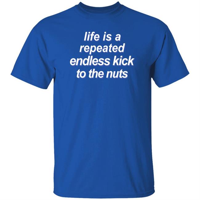 Shirts That Go Hard Life Is A Repeated Endless Kick To The Nuts Shirt