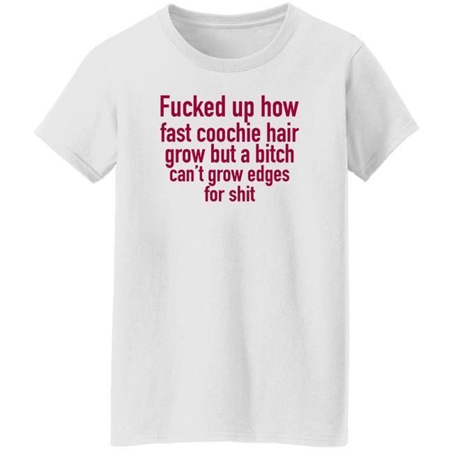 Villain Allmighty Fucked Up How Fast Coochie Hair Grow But A Bitch Can't Grow Edges For Shit Shirt