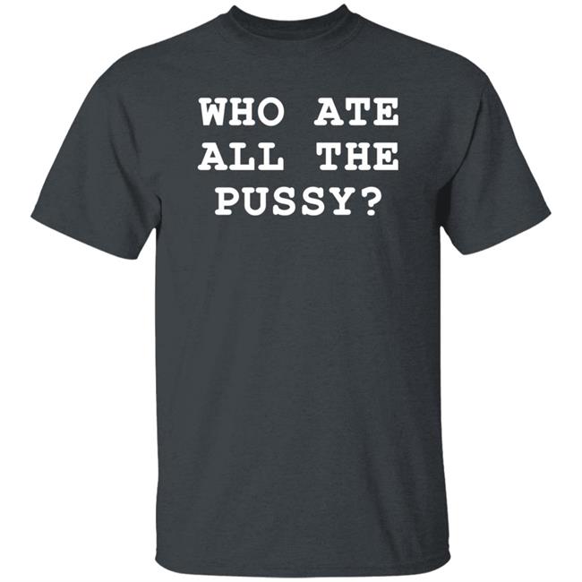 Who Ate All The Pussy Shirt Shirts That Go Hard Merch Shirts That Go Hard Merch Who Ate All The Pussy Shirt