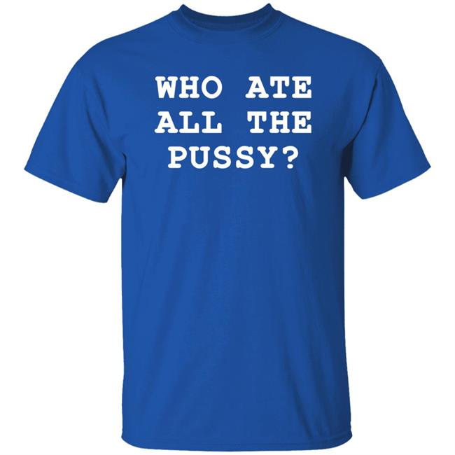 Who Ate All The Pussy Shirt Shirts That Go Hard Merch Who Ate All The Pussy Shirt Shirts That Go Hard Merch