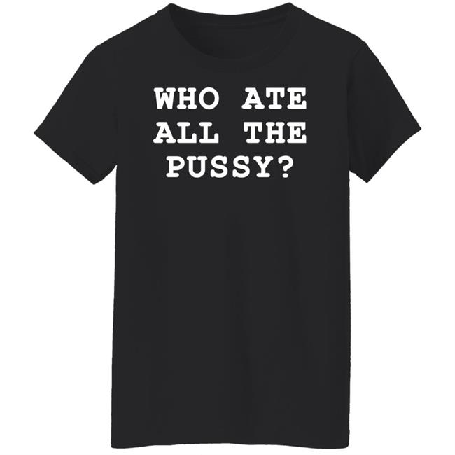 Who Ate All The Pussy Shirt Shirts That Go Hard Merch Who Ate All The Pussy Shirt Shirts That Go Hard Merch