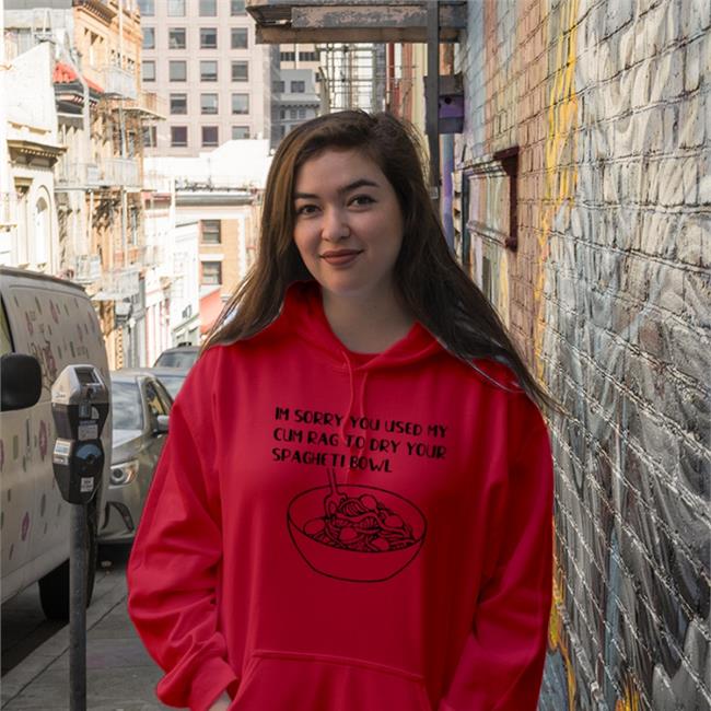 Shirts That Go Hard Im Sorry You Used My Cum Rag To Dry Your Spagheti Bowl Hoodie White