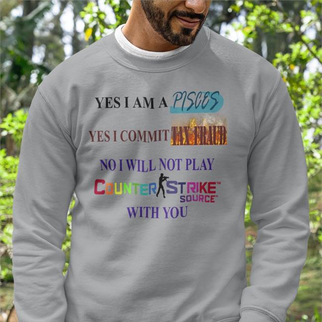 Shirts That Go Hard Yes I Am A Pisces Yes I Commit Tax Fraud No I Will Not Play Counter Strike Source With You T Shirts Shirtsthtgohard