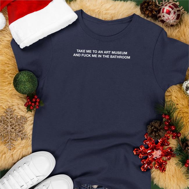Black Take Me To An Art Museum And Fuck Me In The Bathroom Shirt Shirtsthtgohard