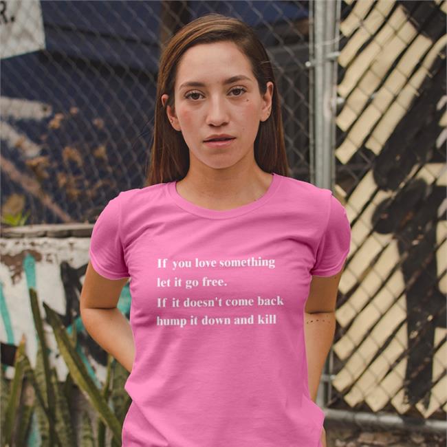 Shirts That Go Hard If You Love Something Let It Go Free If It Doesn't Come Back Hump It Down And Kill Shirt Shirtsthtgohard