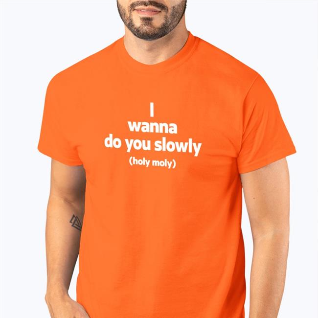I Wanna Do You Slowly Holy Moly Shirt Weird Thrift Store Shirts