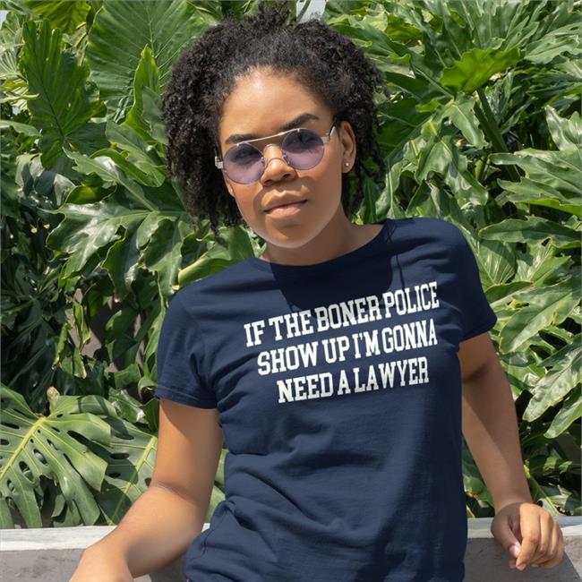 If The Boner Police Show Up I'm Gonna Need A Lawyer Tee Shirts If The Boner Police Show Up I'm Gonna Need A Lawyer Hoodie
