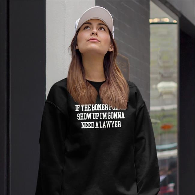 Shirts That Go Hard Merch Shirtsthatgohard If The Boner Police Show Up I'm Gonna Need A Lawyer Shirt
