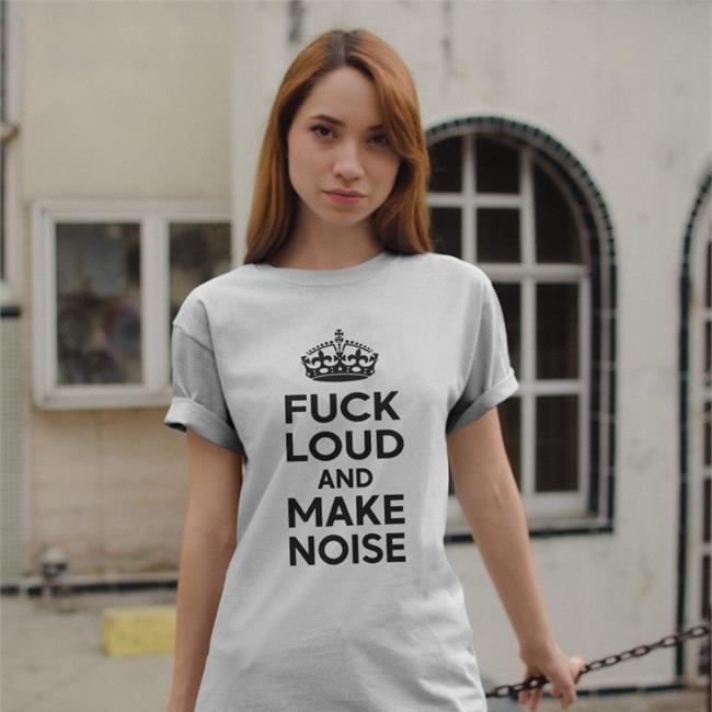 Fuck Loud And Make Noise T Shirt