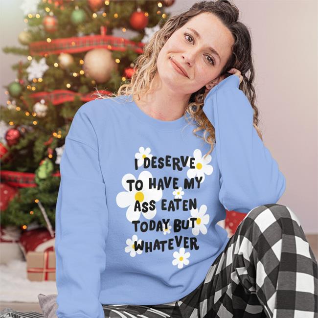 I Deserve To Have My Ass Eaten Today But Whatever T Shirts I Deserve To Have My Ass Eaten Today But Whatever Hoodie