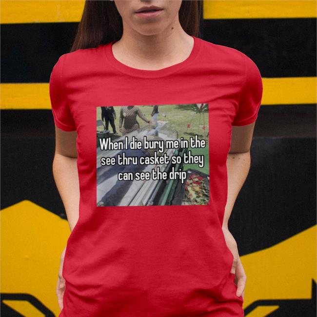 Quotes That Go Hard When I Die Bury Me In The See Thru Casket So They Can See The Drip Shirt