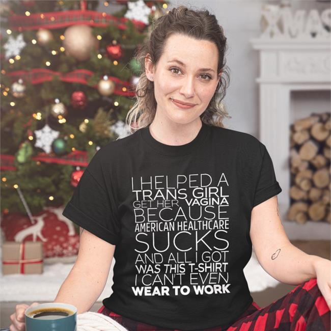 Shirts That Go Hard I Helped A Trans Girl Get Her Vagina Because American Healthcare Sucks Shirt Shirtsthtgohard