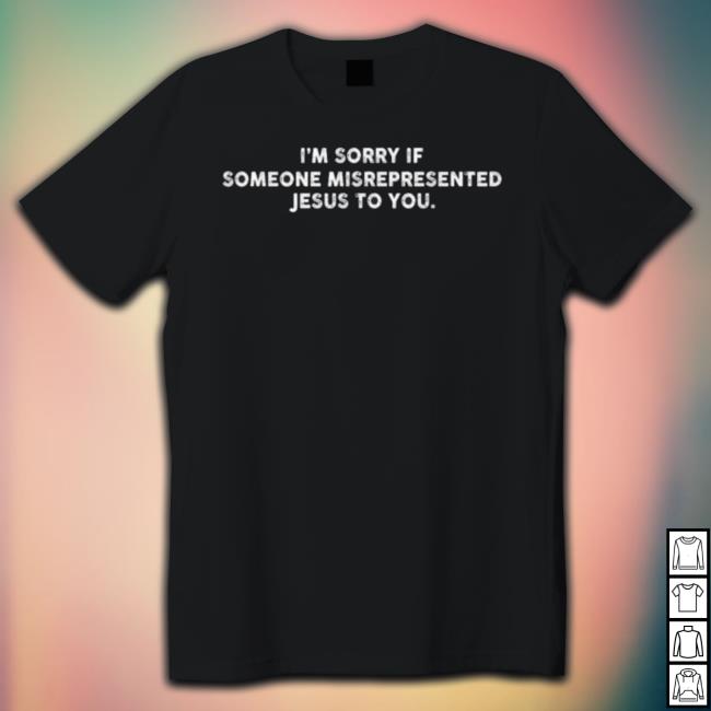 I’M Sorry If Someone Misrepresented Jesus To You 2023 shirt