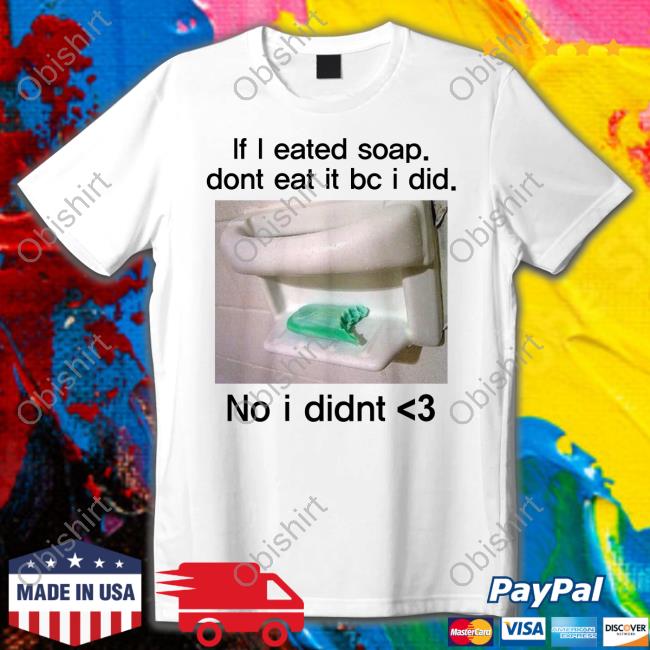 If I Eated Soap Dont Eat It Bc I Did No I Didnt Shirts