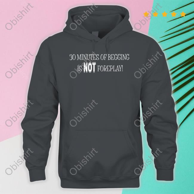 Shirtsthtgohard 30 Minutes Of Begging Is Not Foreplay Unisex Sweatshirt