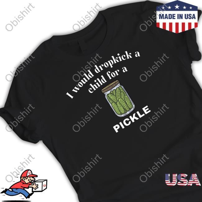 Unethicalthreads I Would Dropkick A Child For A Pickle Shirt
