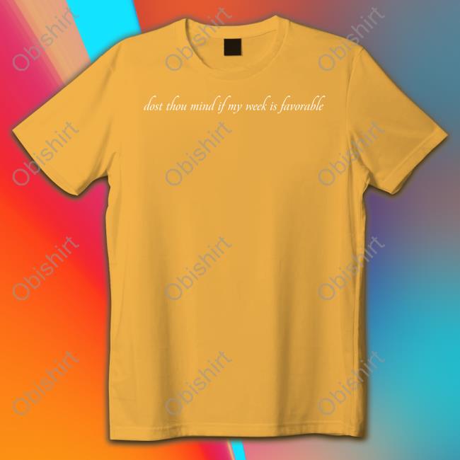 Dost Thou Mind If My Week Is Favorable Shirt
