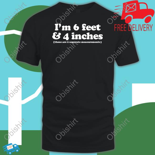 I'm 6 Feet 4 Inches Those Are 2 Separate Measurements Tee