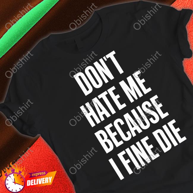 Don't Hate Me Because I Fine Die T Shirt Don't Hate Me Because I Fine Die Shirt