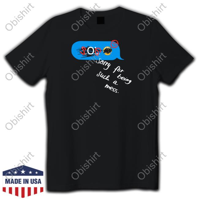 Sos Sorry For Being Such A Mess Shirt, T Shirt, Hoodie, Sweater, Long Sleeve T-Shirt And Tank Top