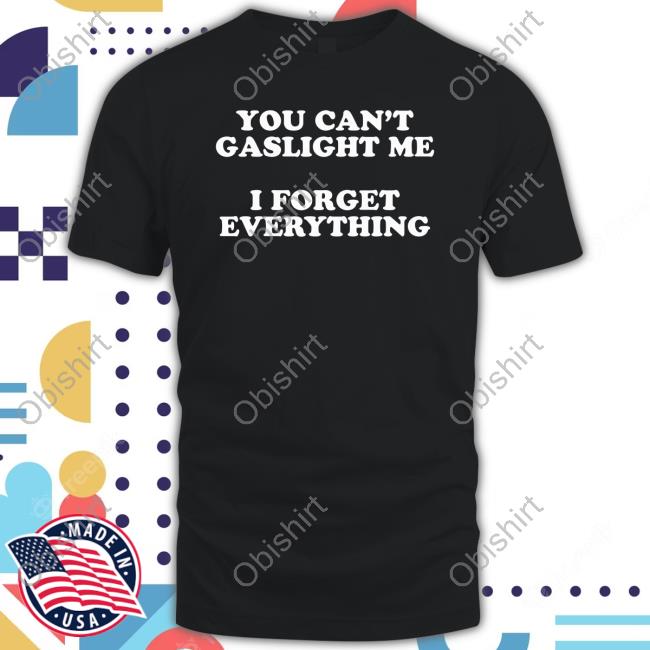 You Can't Gaslight Me I Forget Everything Shirts