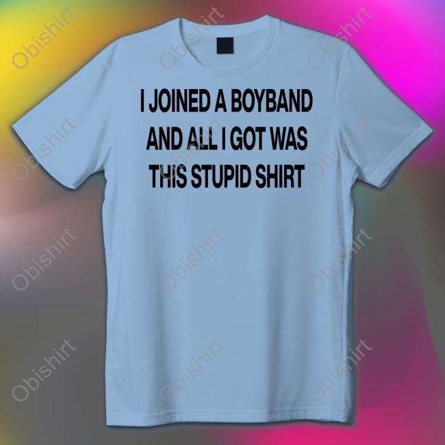 Boyband I Joined A Boyband And All I Got Was This Stupid Shirt Shirt Boyband I Joined A Boyband And All I Got Was This Stupid Shirt Sweatshirt Aloneinaboyband