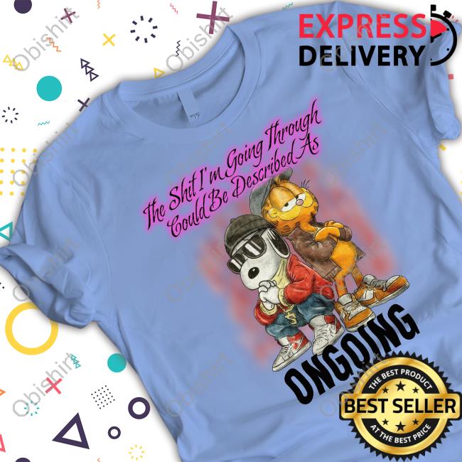 The Shit I'm Going Through Could Be Described As Ongoing Shirts