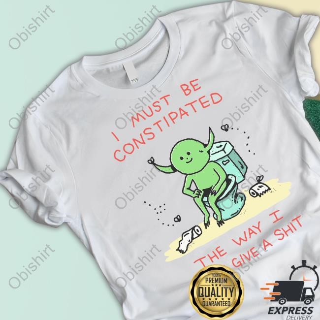 I Must Be Constipated The Way I Don't Give A Shit Shirt Hoodie Sweatshirt