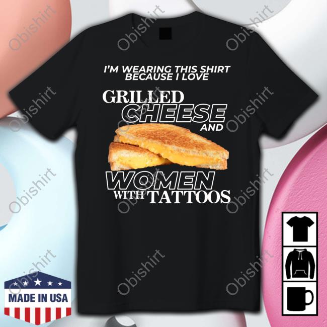 I'm Wearing This Shirt Because I Love Grilled Cheese And Women With Tattoos New Shirt