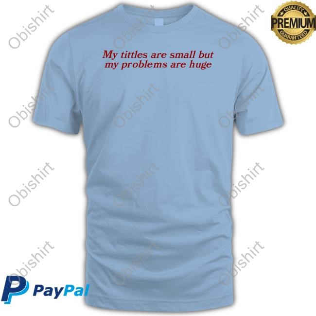 Gotfunnymerch My Titles Are Small But My Problems Are Huge Tee