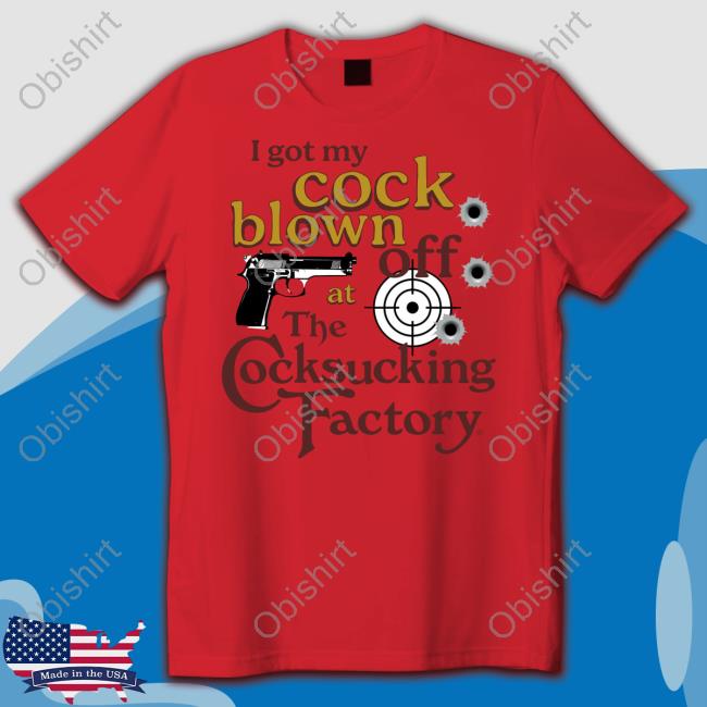 I Got My Cock Blown Off At The Cocksucking Factory T Shirt