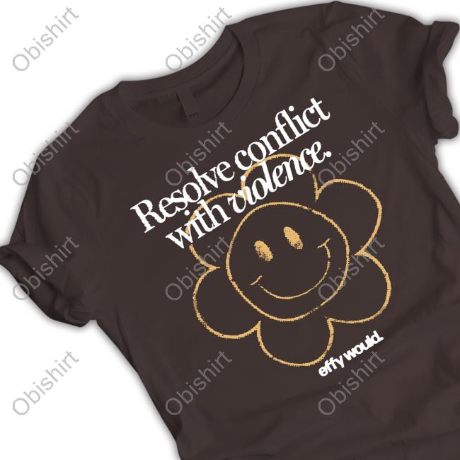 Resolve Conflict With Violence Effy Would T Shirt