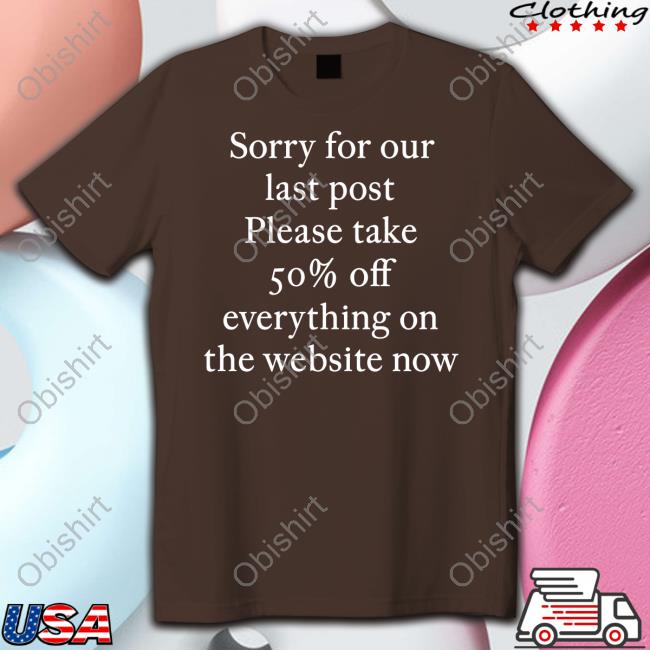 Sorry For Our Last Post Please Take 50% Off Everything On The Website Now Sweatshirt