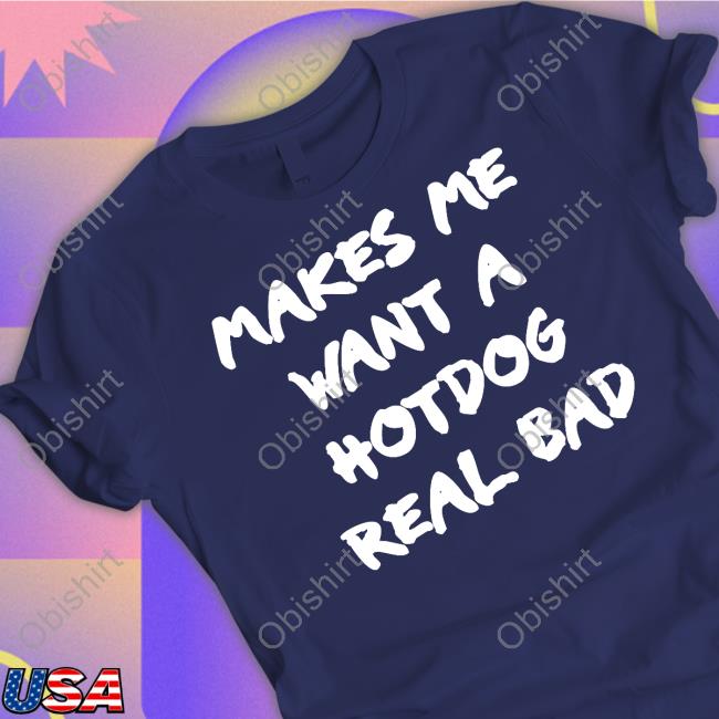 Makes Me Want A Hotdog Real Bad T Shirts