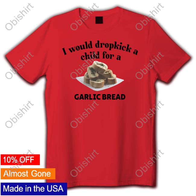 Unethicalthreads Merch I Would Dropkick A Child For A Garlic Bread T Shirts