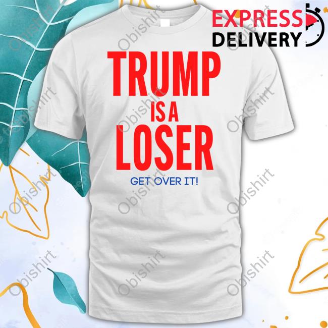 Trumpisaloser Trump Is A Loser Get Over It Shirts