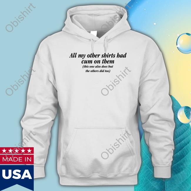 Shirts That Go Hard All My Other Shirts Had Cum On Them Shirt