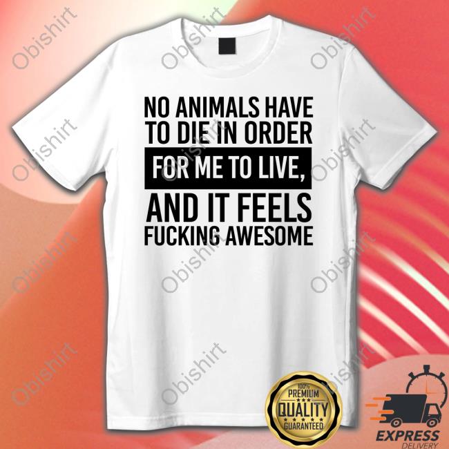 No Animals Have To Die In Order For Me To Live And It Feels Fucking Awesome Hoodie Sweatshirt