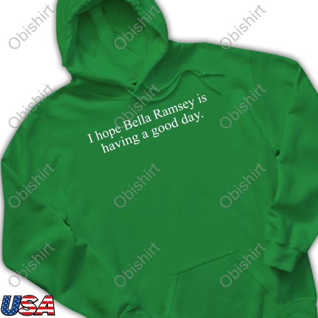 I Hope Bella Ramsey Is Having A Good Day Shirts